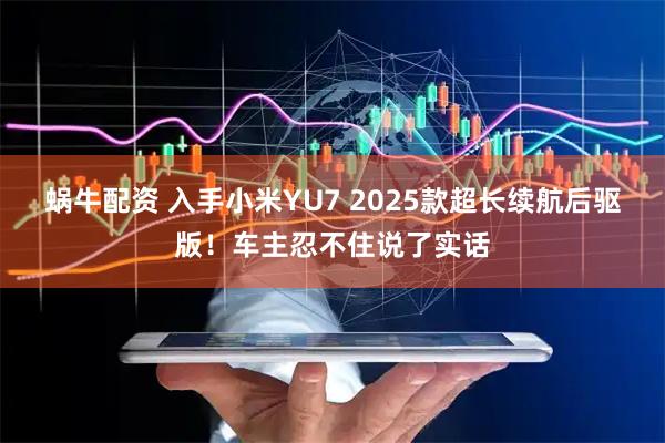 蜗牛配资 入手小米YU7 2025款超长续航后驱版！车主忍不住说了实话