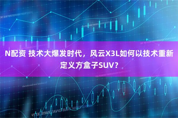 N配资 技术大爆发时代，风云X3L如何以技术重新定义方盒子SUV？