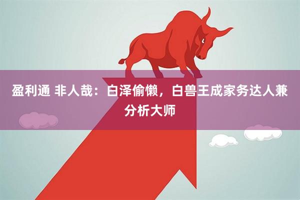 盈利通 非人哉：白泽偷懒，白兽王成家务达人兼分析大师