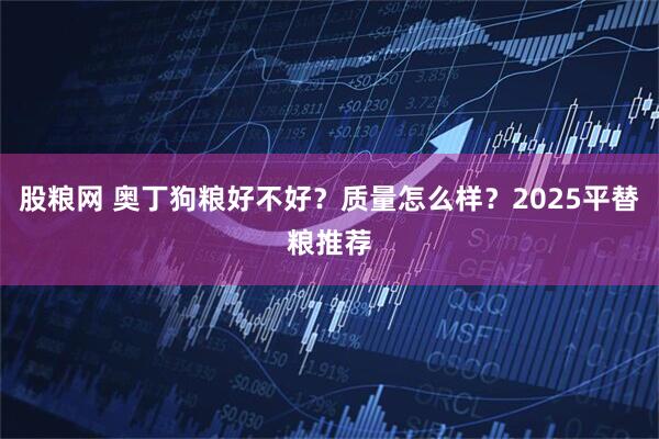 股粮网 奥丁狗粮好不好？质量怎么样？2025平替粮推荐