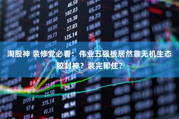 淘股神 装修党必看：伟业五强板居然靠无机生态胶封神？装完即住？