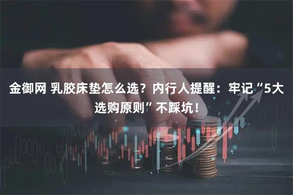金御网 乳胶床垫怎么选？内行人提醒：牢记“5大选购原则”不踩坑！