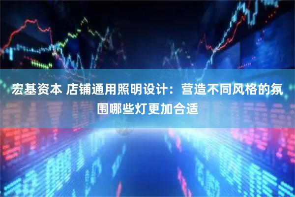 宏基资本 店铺通用照明设计：营造不同风格的氛围哪些灯更加合适