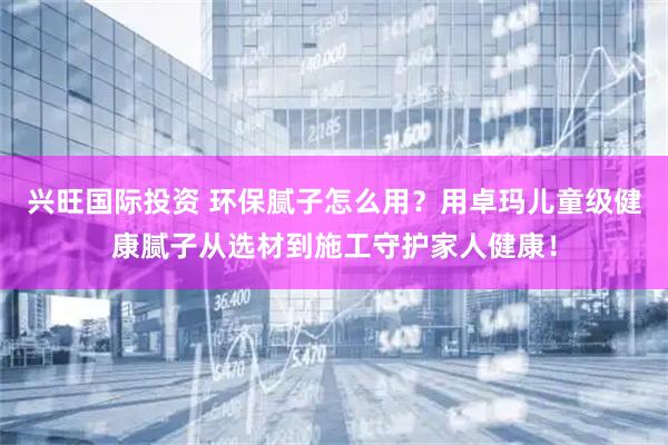 兴旺国际投资 环保腻子怎么用？用卓玛儿童级健康腻子从选材到施工守护家人健康！