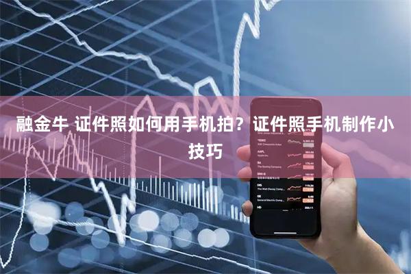融金牛 证件照如何用手机拍？证件照手机制作小技巧