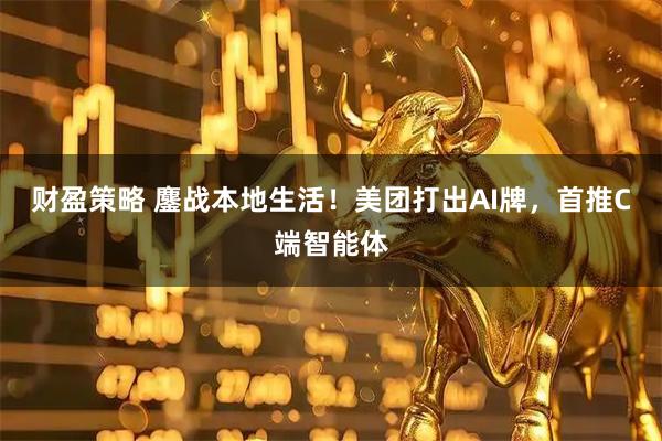 财盈策略 鏖战本地生活！美团打出AI牌，首推C端智能体