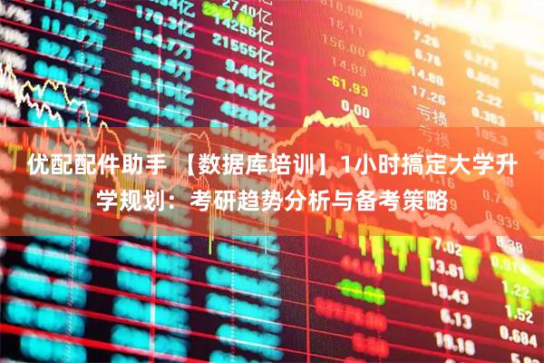 优配配件助手 【数据库培训】1小时搞定大学升学规划：考研趋势分析与备考策略