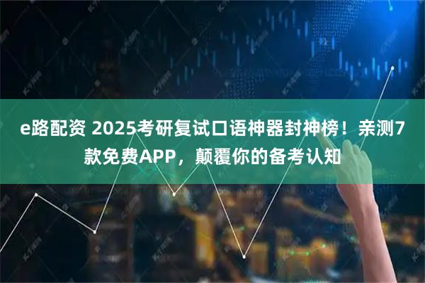 e路配资 2025考研复试口语神器封神榜！亲测7款免费APP，颠覆你的备考认知