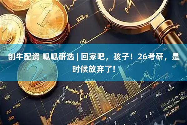 创牛配资 呱呱研选 | 回家吧，孩子！26考研，是时候放弃了!