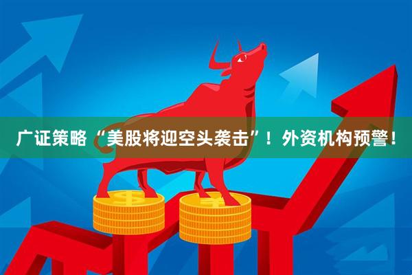 广证策略 “美股将迎空头袭击”！外资机构预警！
