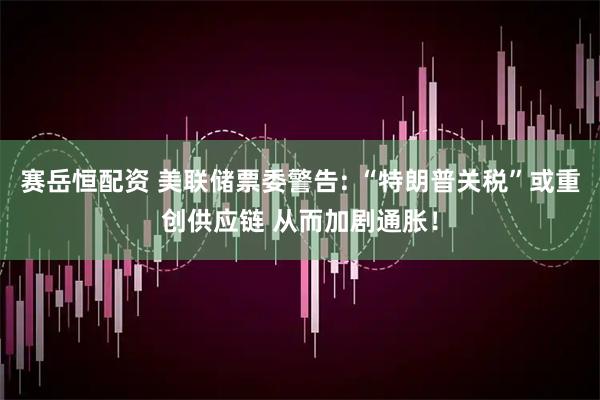 赛岳恒配资 美联储票委警告: “特朗普关税”或重创供应链 从而加剧通胀！
