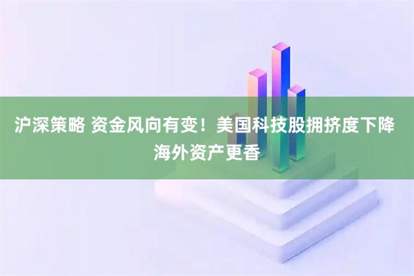 沪深策略 资金风向有变！美国科技股拥挤度下降 海外资产更香