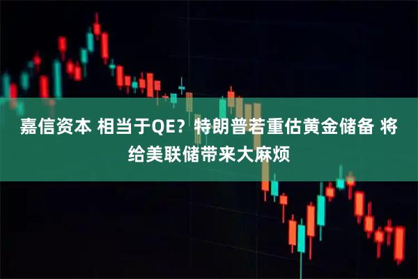 嘉信资本 相当于QE？特朗普若重估黄金储备 将给美联储带来大麻烦