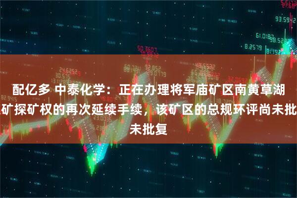 配亿多 中泰化学：正在办理将军庙矿区南黄草湖煤矿探矿权的再次延续手续，该矿区的总规环评尚未批复