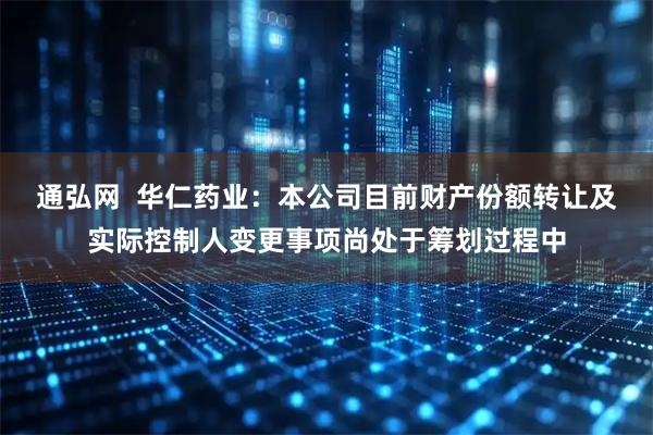 通弘网  华仁药业：本公司目前财产份额转让及实际控制人变更事项尚处于筹划过程中