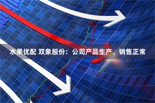 水果优配 双象股份：公司产品生产、销售正常