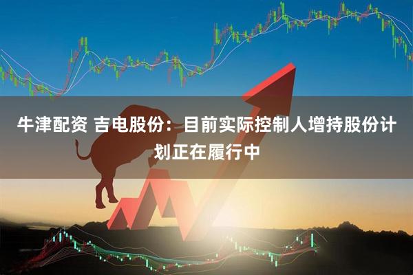 牛津配资 吉电股份：目前实际控制人增持股份计划正在履行中