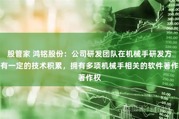 股管家 鸿铭股份：公司研发团队在机械手研发方面有一定的技术积累，拥有多项机械手相关的软件著作权