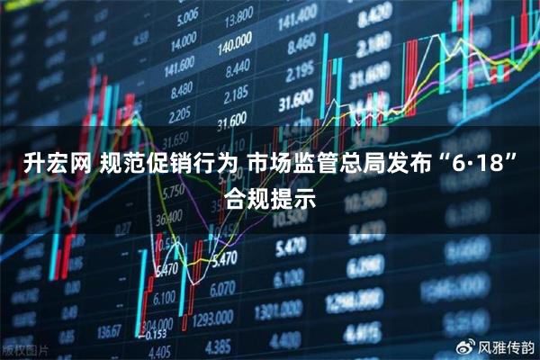 升宏网 规范促销行为 市场监管总局发布“6·18”合规提示