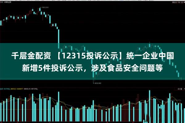 千层金配资 【12315投诉公示】统一企业中国新增5件投诉公示，涉及食品安全问题等
