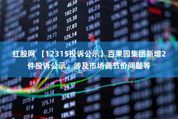 红股网 【12315投诉公示】百果园集团新增2件投诉公示，涉及市场调节价问题等