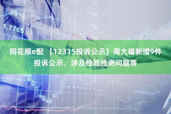 同花顺e配 【12315投诉公示】周大福新增9件投诉公示，涉及检验检测问题等