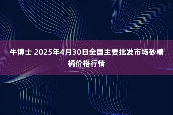 牛博士 2025年4月30日全国主要批发市场砂糖橘价格行情
