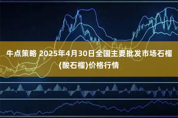 牛点策略 2025年4月30日全国主要批发市场石榴(酸石榴)价格行情