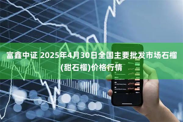 富鑫中证 2025年4月30日全国主要批发市场石榴(甜石榴)价格行情
