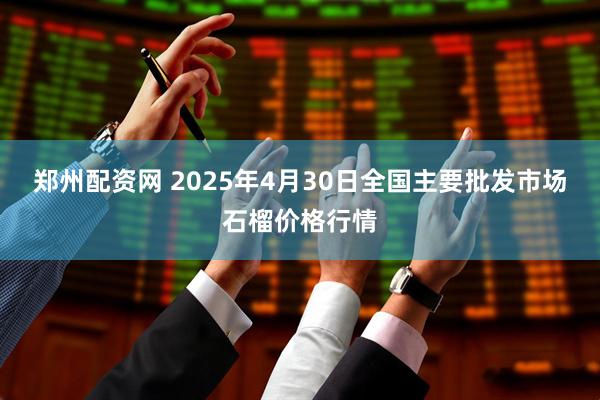 郑州配资网 2025年4月30日全国主要批发市场石榴价格行情