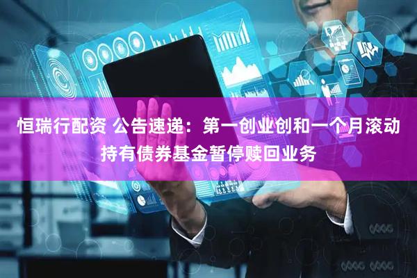 恒瑞行配资 公告速递：第一创业创和一个月滚动持有债券基金暂停赎回业务