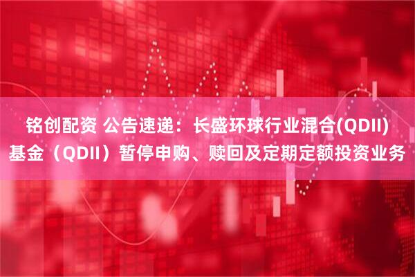 铭创配资 公告速递：长盛环球行业混合(QDII)基金（QDII）暂停申购、赎回及定期定额投资业务