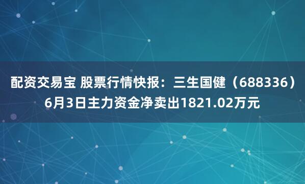 配资交易宝 股票行情快报：三生国健（688336）6月3日主力资金净卖出1821.02万元