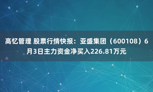 高忆管理 股票行情快报：亚盛集团（600108）6月3日主力资金净买入226.81万元