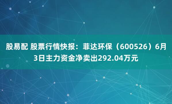股易配 股票行情快报：菲达环保（600526）6月3日主力资金净卖出292.04万元