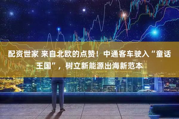 配资世家 来自北欧的点赞！中通客车驶入“童话王国”，树立新能源出海新范本