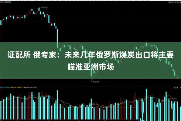 证配所 俄专家：未来几年俄罗斯煤炭出口将主要瞄准亚洲市场