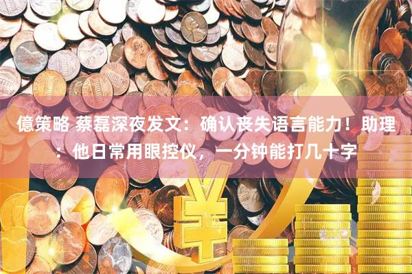 億策略 蔡磊深夜发文：确认丧失语言能力！助理：他日常用眼控仪，一分钟能打几十字