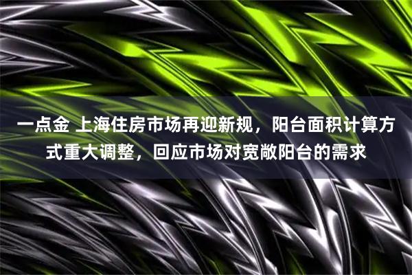 一点金 上海住房市场再迎新规，阳台面积计算方式重大调整，回应市场对宽敞阳台的需求