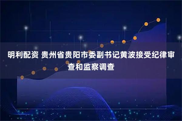 明利配资 贵州省贵阳市委副书记黄波接受纪律审查和监察调查