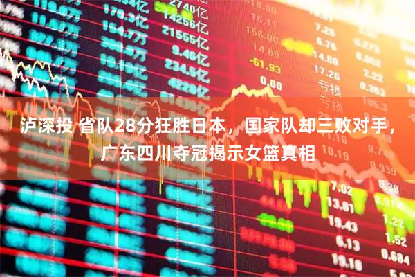 泸深投 省队28分狂胜日本，国家队却三败对手，广东四川夺冠揭示女篮真相