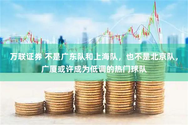 万联证券 不是广东队和上海队，也不是北京队，广厦或许成为低调的热门球队