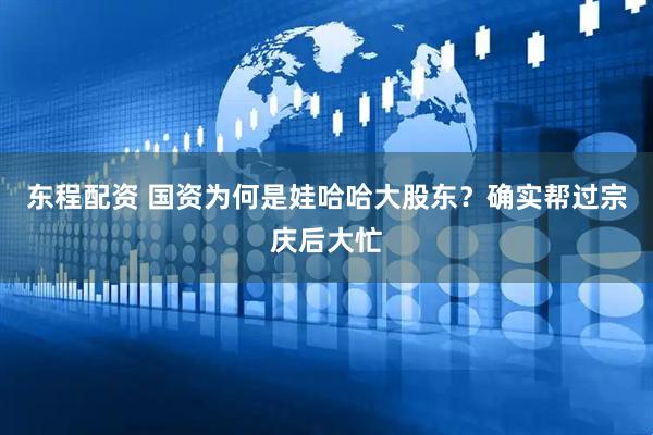东程配资 国资为何是娃哈哈大股东？确实帮过宗庆后大忙