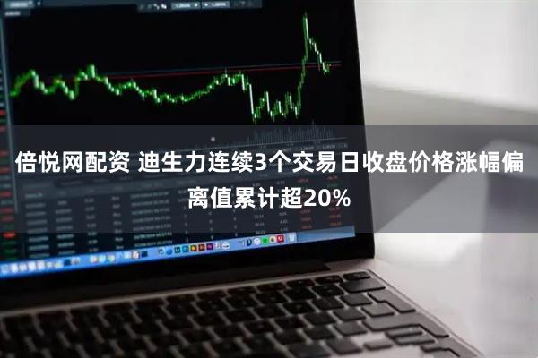 倍悦网配资 迪生力连续3个交易日收盘价格涨幅偏离值累计超20%