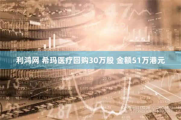 利鸿网 希玛医疗回购30万股 金额51万港元