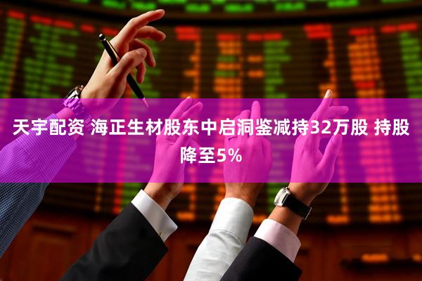 天宇配资 海正生材股东中启洞鉴减持32万股 持股降至5%
