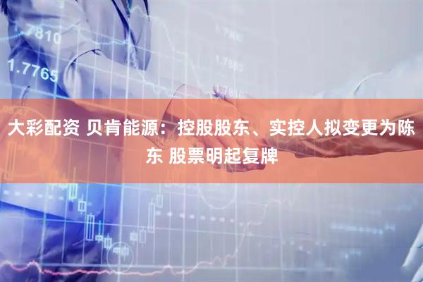 大彩配资 贝肯能源：控股股东、实控人拟变更为陈东 股票明起复牌