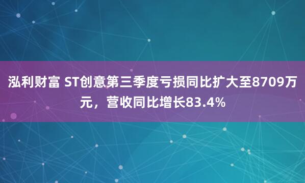 泓利财富 ST创意第三季度亏损同比扩大至8709万元，营收同比增长83.4%
