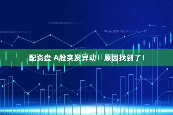 配资盘 A股突发异动！原因找到了！