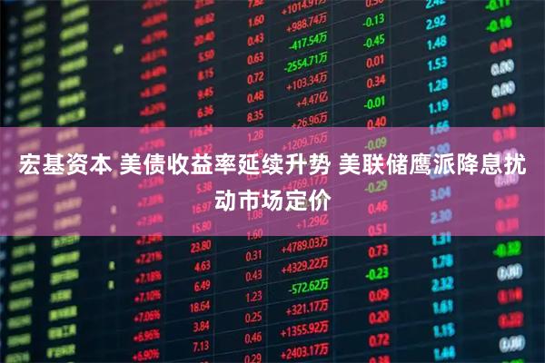 宏基资本 美债收益率延续升势 美联储鹰派降息扰动市场定价